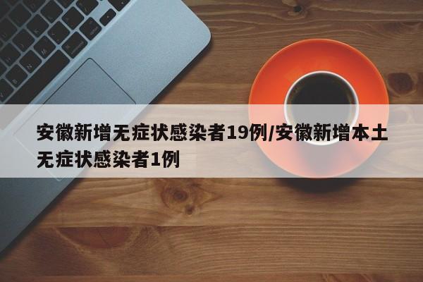 安徽新增无症状感染者19例/安徽新增本土无症状感染者1例