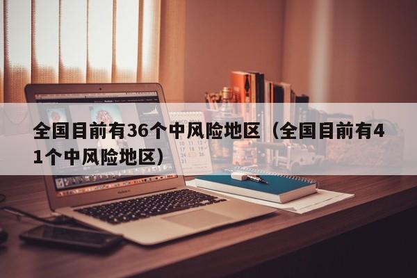 全国目前有36个中风险地区(全国目前有41个中风险地区)
