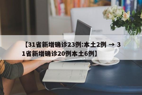 【31省新增确诊23例:本土2例 → 31省新增确诊20例本土6例】