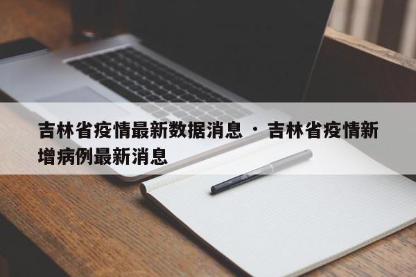 吉林省疫情最新数据消息 · 吉林省疫情新增病例最新消息