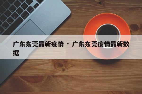 广东东莞最新疫情 · 广东东莞疫情最新数据