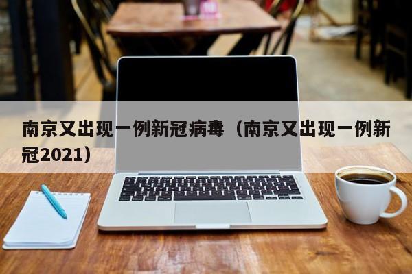 南京又出现一例新冠病毒(南京又出现一例新冠2021)