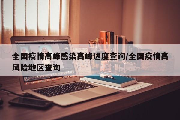 全国疫情高峰感染高峰进度查询/全国疫情高风险地区查询