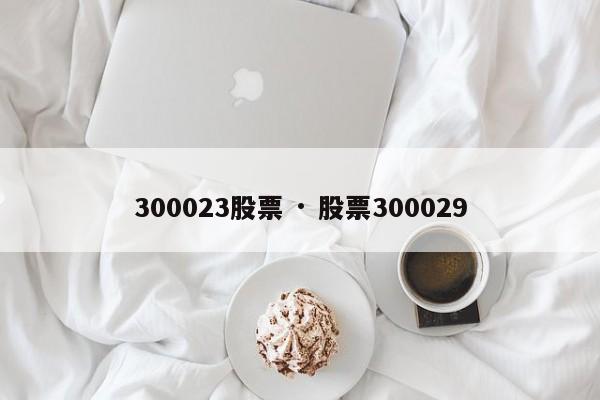 300023股票 · 股票300029