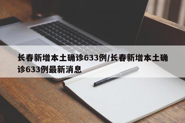 长春新增本土确诊633例/长春新增本土确诊633例最新消息
