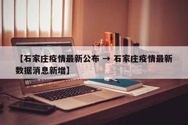 【石家庄疫情最新公布 → 石家庄疫情最新数据消息新增】