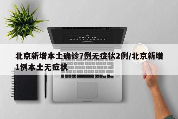 北京新增本土确诊7例无症状2例/北京新增1例本土无症状