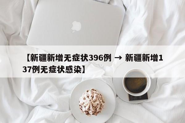 【新疆新增无症状396例 → 新疆新增137例无症状感染】