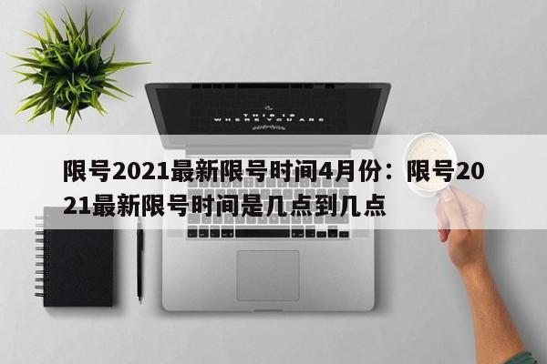 限号2021最新限号时间4月份:限号2021最新限号时间是几点到几点
