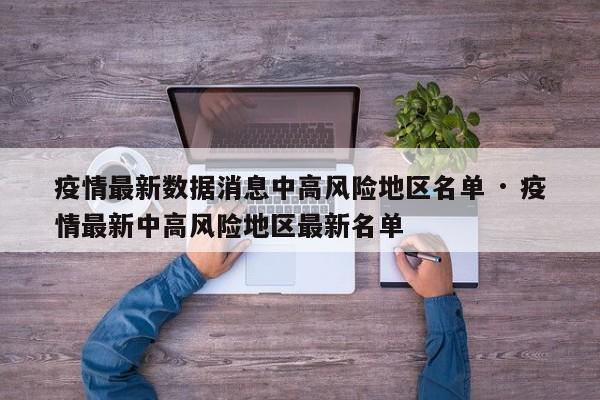 疫情最新数据消息中高风险地区名单 · 疫情最新中高风险地区最新名单