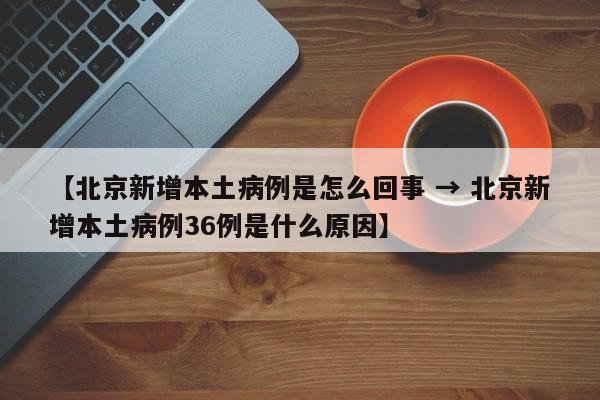 【北京新增本土病例是怎么回事 → 北京新增本土病例36例是什么原因】