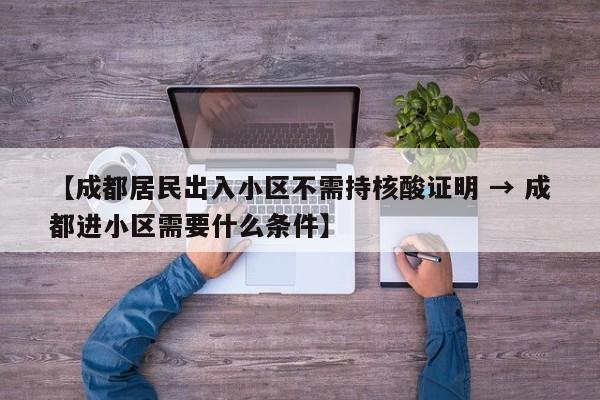 【成都居民出入小区不需持核酸证明 → 成都进小区需要什么条件】