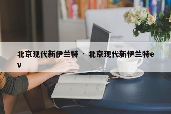 北京现代新伊兰特 · 北京现代新伊兰特ev