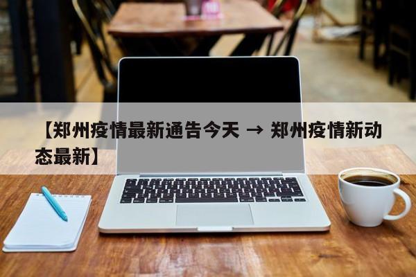 【郑州疫情最新通告今天 → 郑州疫情新动态最新】