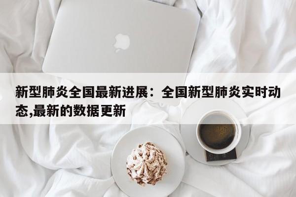 新型肺炎全国最新进展:全国新型肺炎实时动态,最新的数据更新