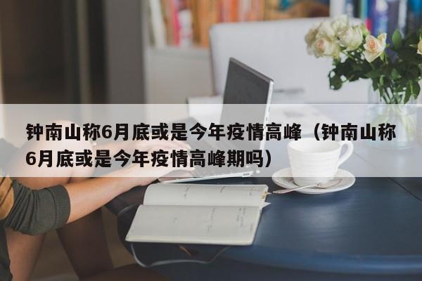 钟南山称6月底或是今年疫情高峰(钟南山称6月底或是今年疫情高峰期吗)