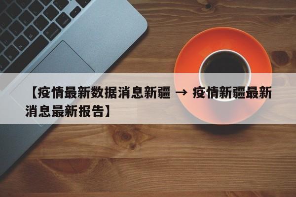 【疫情最新数据消息新疆 → 疫情新疆最新消息最新报告】