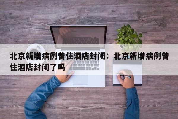 北京新增病例曾住酒店封闭:北京新增病例曾住酒店封闭了吗