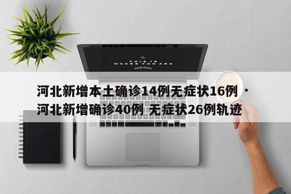 河北新增本土确诊14例无症状16例 · 河北新增确诊40例 无症状26例轨迹