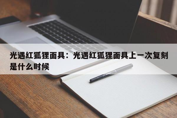 光遇红狐狸面具:光遇红狐狸面具上一次复刻是什么时候