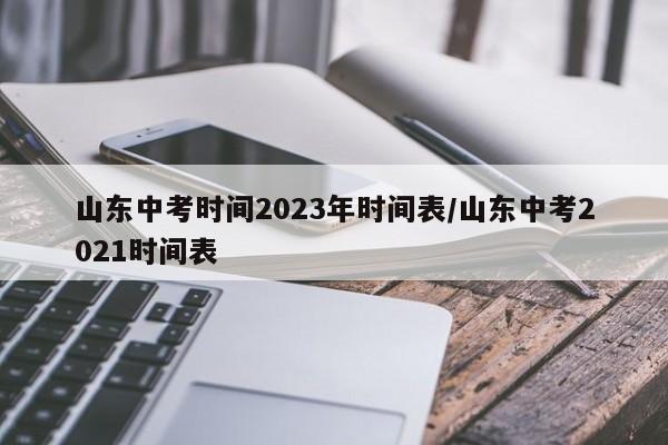 山东中考时间2023年时间表/山东中考2021时间表