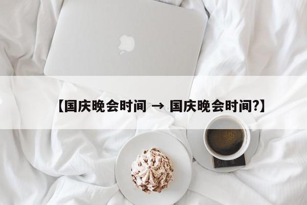 【国庆晚会时间 → 国庆晚会时间?】