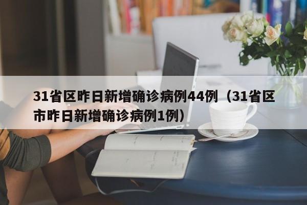 31省区昨日新增确诊病例44例(31省区市昨日新增确诊病例1例)