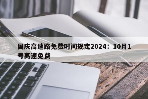 国庆高速路免费时间规定2024:10月1号高速免费