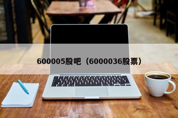 600005股吧(6000036股票)