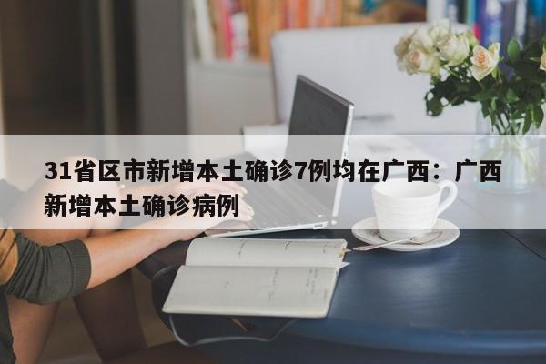 31省区市新增本土确诊7例均在广西:广西新增本土确诊病例