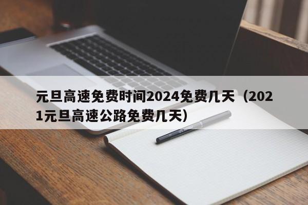 元旦高速免费时间2024免费几天(2021元旦高速公路免费几天)