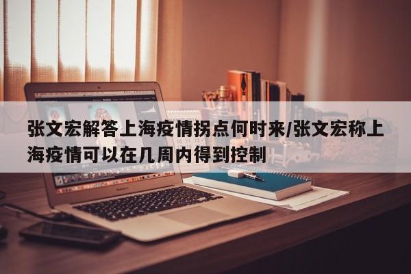 张文宏解答上海疫情拐点何时来/张文宏称上海疫情可以在几周内得到控制