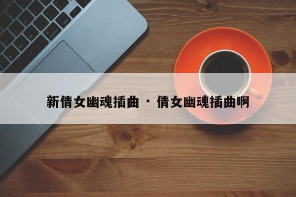 新倩女幽魂插曲 · 倩女幽魂插曲啊