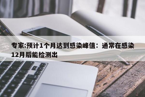 专家:预计1个月达到感染峰值:通常在感染12月后能检测出
