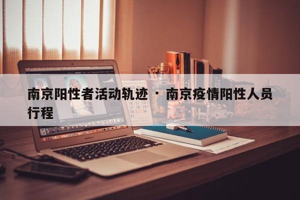 南京阳性者活动轨迹 · 南京疫情阳性人员行程