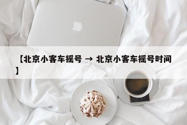 【北京小客车摇号 → 北京小客车摇号时间】