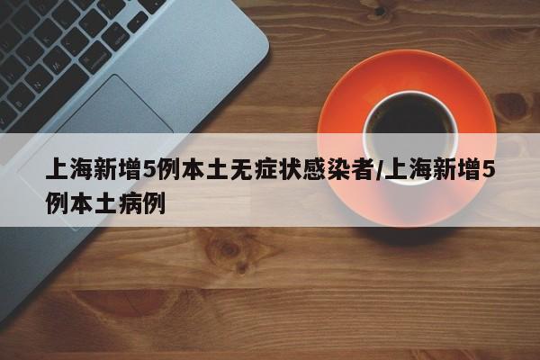 上海新增5例本土无症状感染者/上海新增5例本土病例