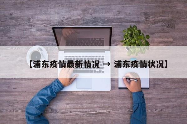 【浦东疫情最新情况 → 浦东疫情状况】