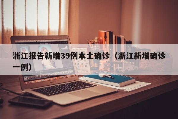 浙江报告新增39例本土确诊(浙江新增确诊一例)