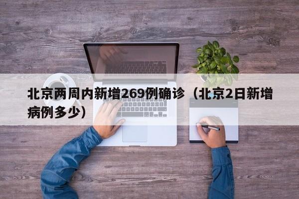 北京两周内新增269例确诊(北京2日新增病例多少)