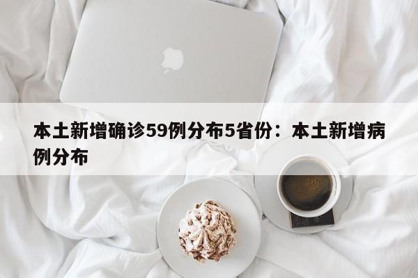 本土新增确诊59例分布5省份:本土新增病例分布