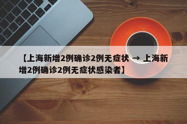 【上海新增2例确诊2例无症状 → 上海新增2例确诊2例无症状感染者】