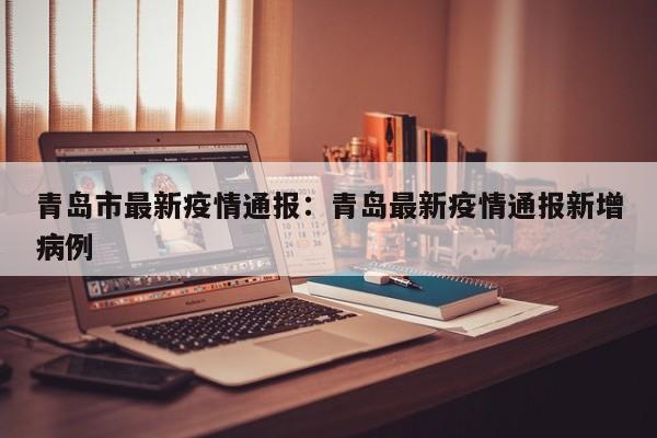 青岛市最新疫情通报:青岛最新疫情通报新增病例