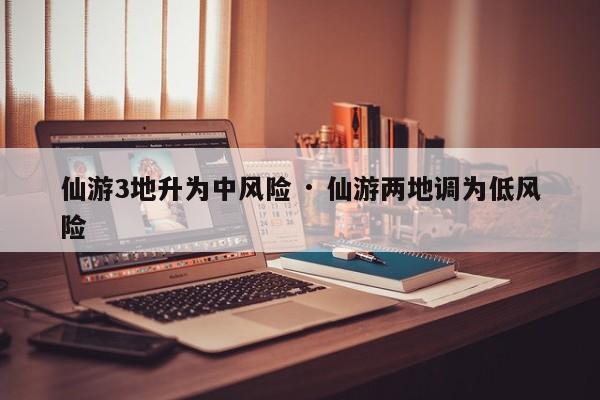 仙游3地升为中风险 · 仙游两地调为低风险