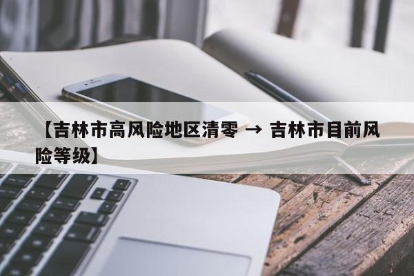 【吉林市高风险地区清零 → 吉林市目前风险等级】