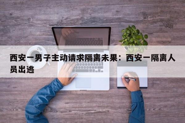 西安一男子主动请求隔离未果:西安一隔离人员出逃