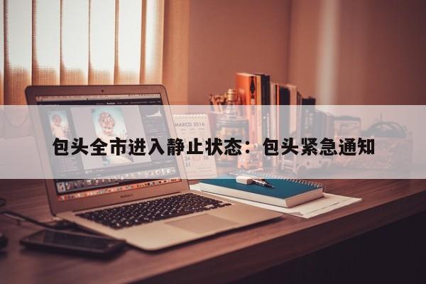包头全市进入静止状态:包头紧急通知