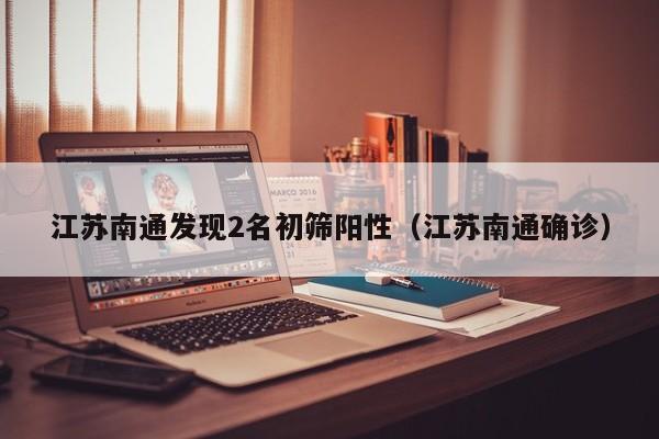 江苏南通发现2名初筛阳性(江苏南通确诊)