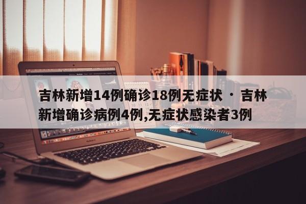 吉林新增14例确诊18例无症状 · 吉林新增确诊病例4例,无症状感染者3例