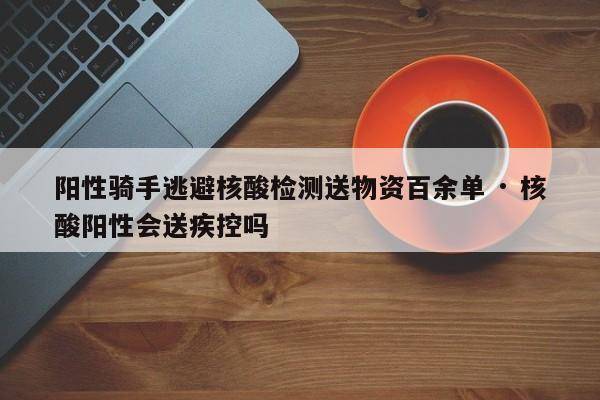 阳性骑手逃避核酸检测送物资百余单 · 核酸阳性会送疾控吗